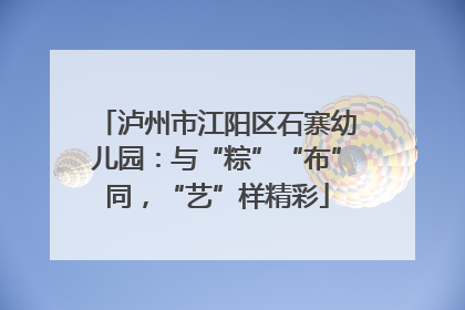 泸州市江阳区石寨幼儿园：与“粽”“布”同，“艺”样精彩