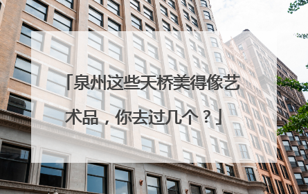 泉州这些天桥美得像艺术品，你去过几个？