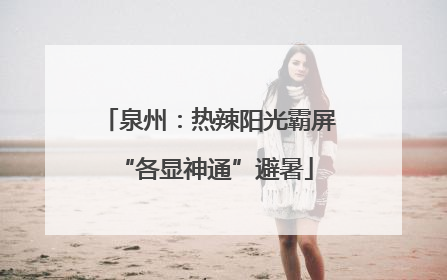 泉州：热辣阳光霸屏 “各显神通”避暑