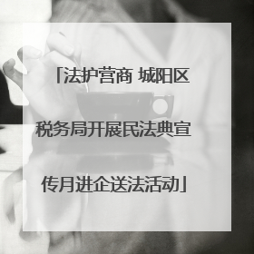 法护营商 城阳区税务局开展民法典宣传月进企送法活动