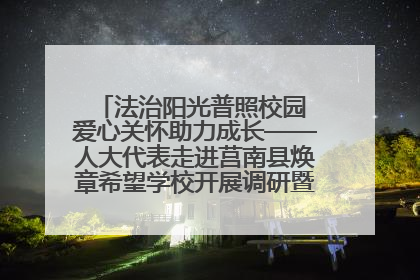 法治阳光普照校园 爱心关怀助力成长——人大代表走进莒南县焕章希望学校开展调研暨普法宣传活动