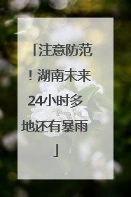 注意防范！湖南未来24小时多地还有暴雨