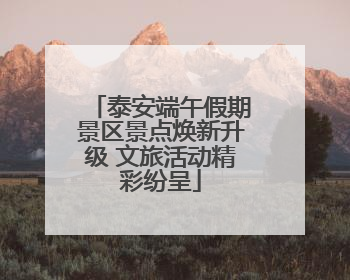 泰安端午假期景区景点焕新升级 文旅活动精彩纷呈