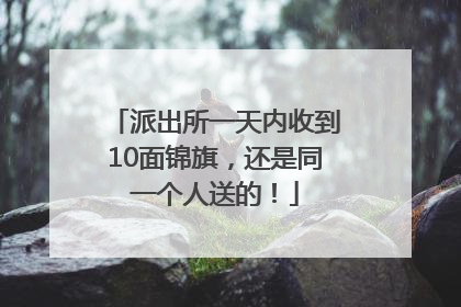派出所一天内收到10面锦旗，还是同一个人送的！