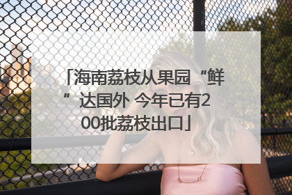 海南荔枝从果园“鲜”达国外 今年已有200批荔枝出口