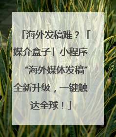 海外发稿难？「媒介盒子」小程序“海外媒体发稿”全新升级，一键触达全球！