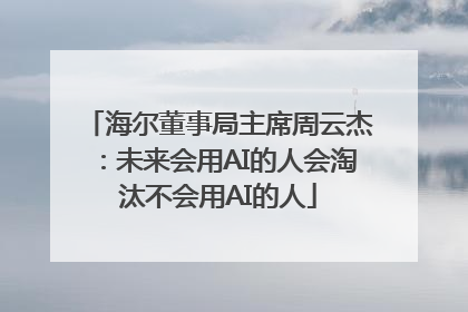 海尔董事局主席周云杰：未来会用AI的人会淘汰不会用AI的人