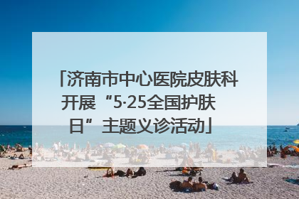 济南市中心医院皮肤科开展“5·25全国护肤日”主题义诊活动
