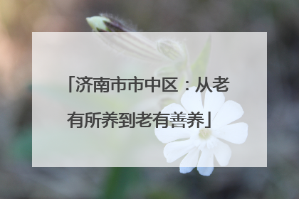 济南市市中区：从老有所养到老有善养