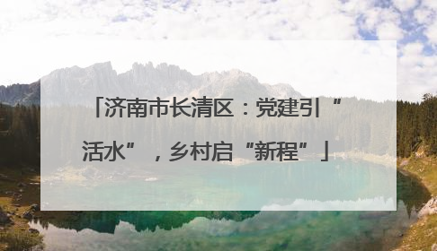 济南市长清区：党建引“活水”，乡村启“新程”