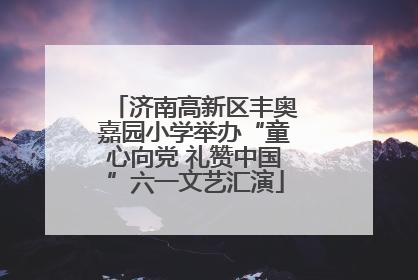 济南高新区丰奥嘉园小学举办“童心向党 礼赞中国”六一文艺汇演