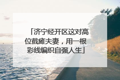 济宁经开区这对高位截瘫夫妻，用一根彩线编织自强人生