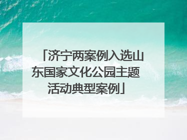 济宁两案例入选山东国家文化公园主题活动典型案例