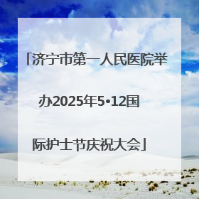 济宁市第一人民医院举办2025年5•12国际护士节庆祝大会