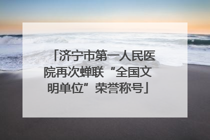 济宁市第一人民医院再次蝉联“全国文明单位”荣誉称号