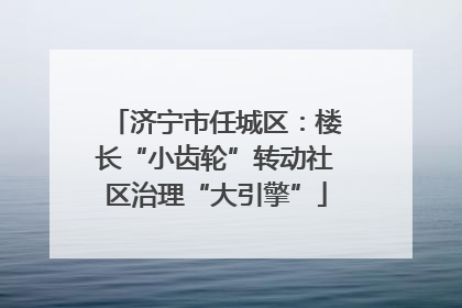 济宁市任城区：楼长“小齿轮”转动社区治理“大引擎”