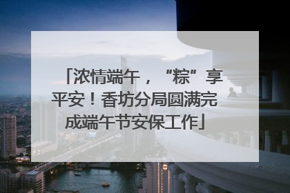 浓情端午，“粽”享平安！香坊分局圆满完成端午节安保工作