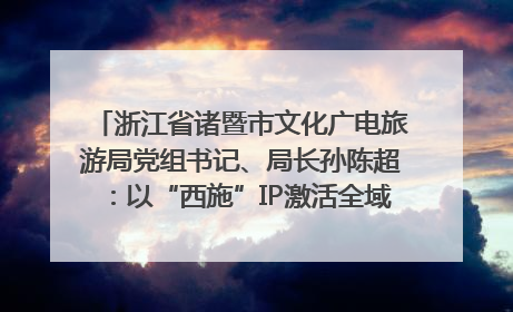 浙江省诸暨市文化广电旅游局党组书记、局长孙陈超：以“西施”IP激活全域旅游 打造县域文旅融合新标杆｜第七届全国县域旅游研究成果发布系列活动