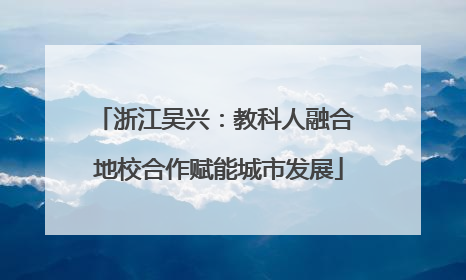 浙江吴兴：教科人融合 地校合作赋能城市发展