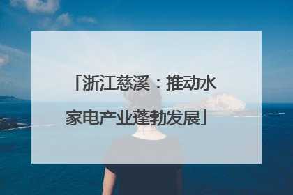 浙江慈溪：推动水家电产业蓬勃发展