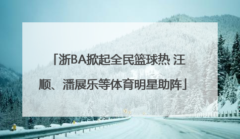 浙BA掀起全民篮球热 汪顺、潘展乐等体育明星助阵
