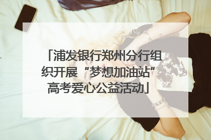 浦发银行郑州分行组织开展“梦想加油站”高考爱心公益活动
