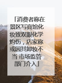 消费者称在景区写真馆化妆致双眼化学灼伤，店家称或因其卸妆不当 市场监管部门介入