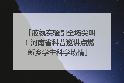 液氮实验引全场尖叫！河南省科普巡讲点燃新乡学生科学热情