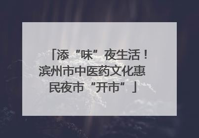 添“味”夜生活！滨州市中医药文化惠民夜市“开市”
