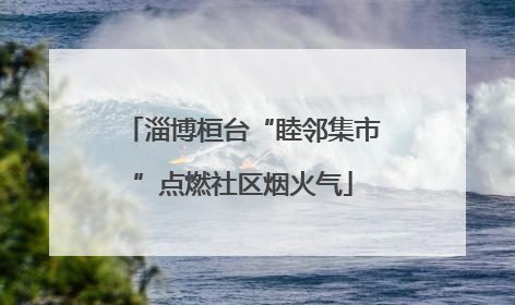 淄博桓台“睦邻集市”点燃社区烟火气