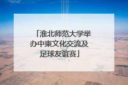 淮北师范大学举办中柬文化交流及足球友谊赛