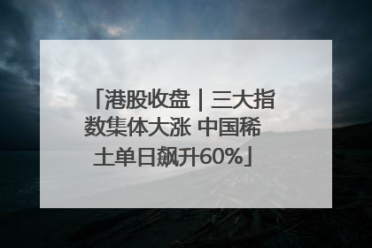 港股收盘｜三大指数集体大涨 中国稀土单日飙升60%