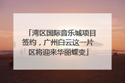 湾区国际音乐城项目签约，广州白云这一片区将迎来华丽蝶变