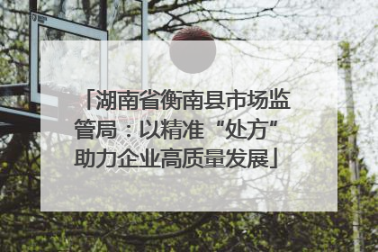 湖南省衡南县市场监管局：以精准“处方”助力企业高质量发展