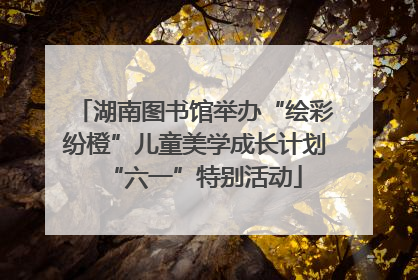 湖南图书馆举办“绘彩纷橙”儿童美学成长计划“六一”特别活动