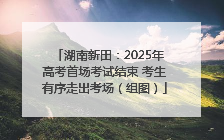 湖南新田：2025年高考首场考试结束 考生有序走出考场（组图）