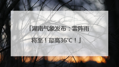 湖南气象发布：雷阵雨将至！最高36℃！