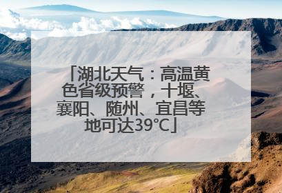 湖北天气：高温黄色省级预警，十堰、襄阳、随州、宜昌等地可达39℃