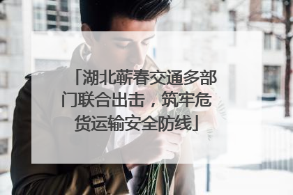 湖北蕲春交通多部门联合出击，筑牢危货运输安全防线