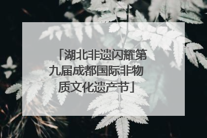 湖北非遗闪耀第九届成都国际非物质文化遗产节