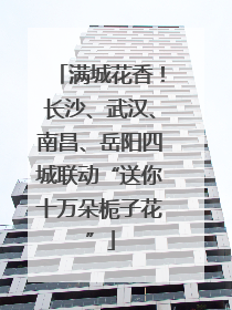 满城花香！长沙、武汉、南昌、岳阳四城联动“送你十万朵栀子花”