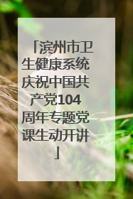 滨州市卫生健康系统庆祝中国共产党104周年专题党课生动开讲