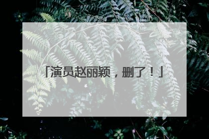 演员赵丽颖，删了！