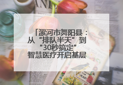 漯河市舞阳县：从“排队半天”到“30秒搞定” 智慧医疗开启基层医院体检新模式