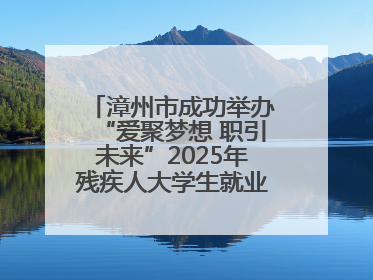 漳州市成功举办“爱聚梦想 职引未来”2025年残疾人大学生就业嘉年华！
