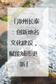 漳州长泰：创新地名文化建设，赋能城市更新