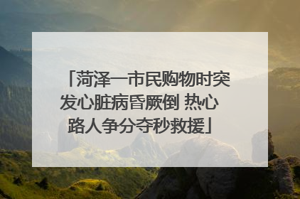 菏泽一市民购物时突发心脏病昏厥倒 热心路人争分夺秒救援