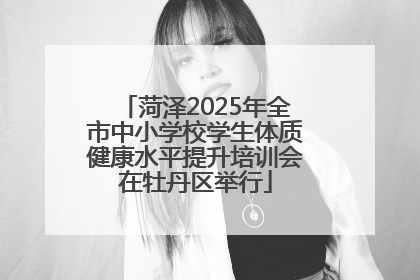 菏泽2025年全市中小学校学生体质健康水平提升培训会在牡丹区举行