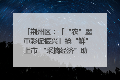 荆州区：「“农”墨重彩促振兴」抢“鲜”上市 “采摘经济”助农“甜蜜增收”