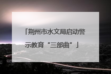 荆州市水文局启动警示教育“三部曲”
